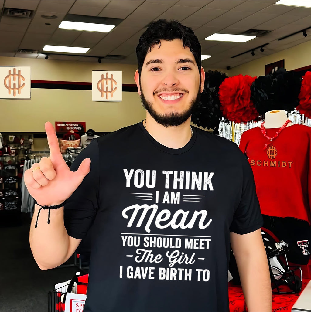 You think I am mean you should meet the girl I gave birth to shirt