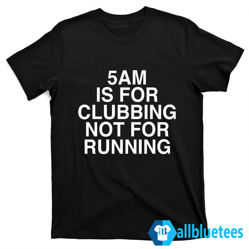 5 AM Is For Clubbing Not For Running Shirt