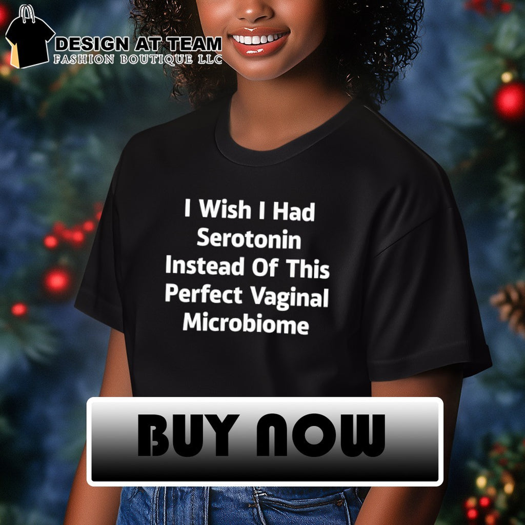 I wish I had serotonin instead of this perfect vaginal microbiome shirt