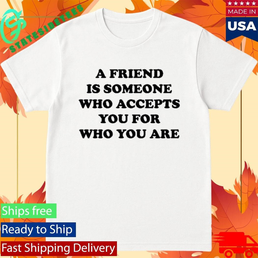 A Friend Is Someone Who Accepts You For Who You Are Shirt