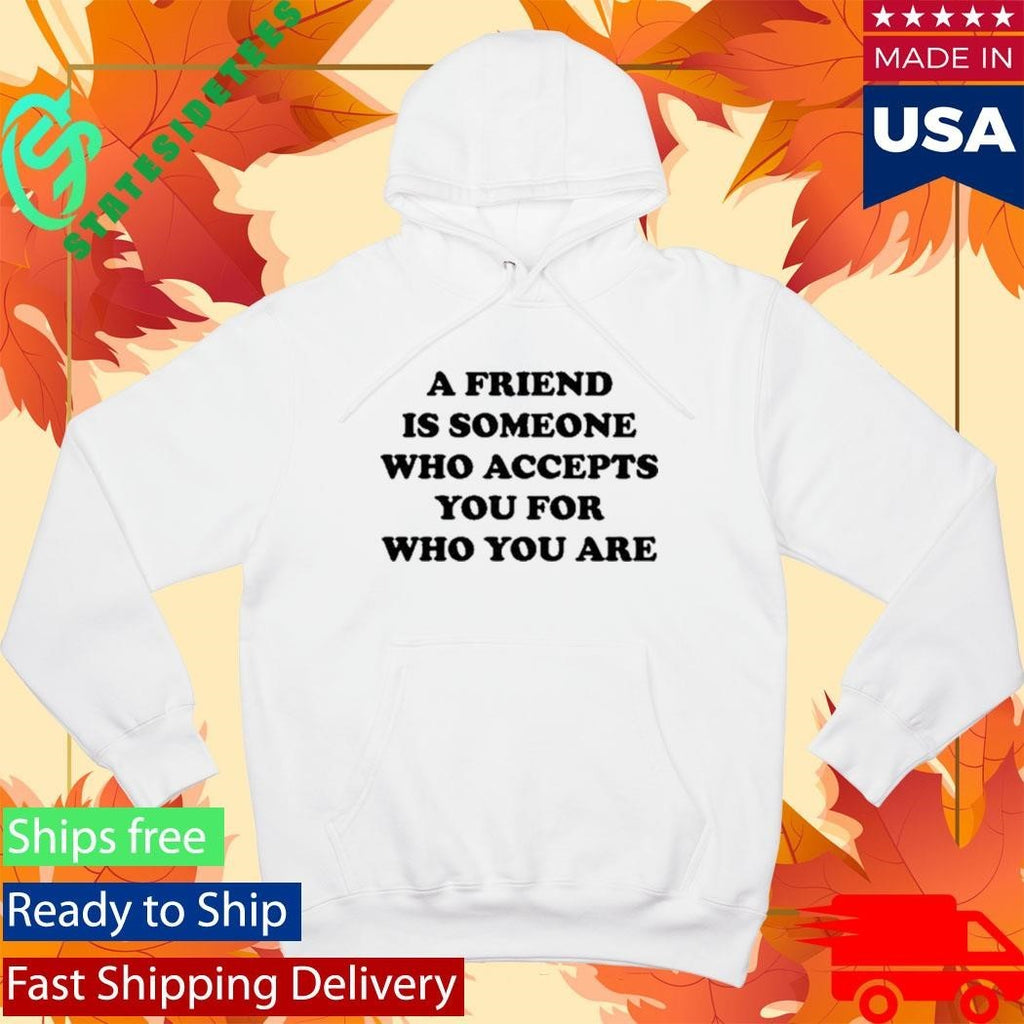 A Friend Is Someone Who Accepts You For Who You Are Shirt