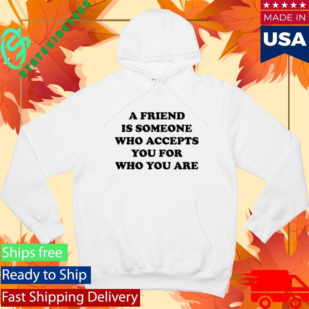 A Friend Is Someone Who Accepts You For Who You Are Shirt