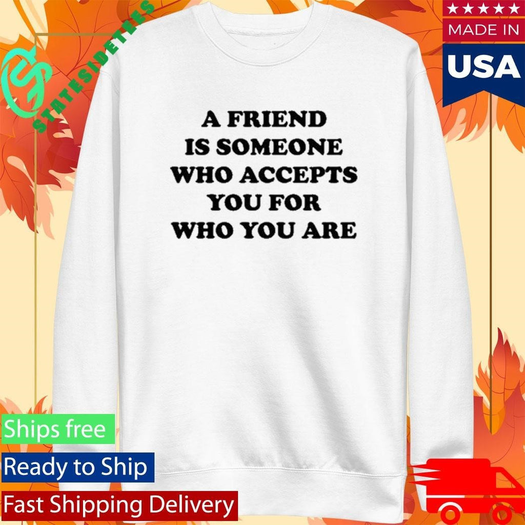 A Friend Is Someone Who Accepts You For Who You Are Shirt