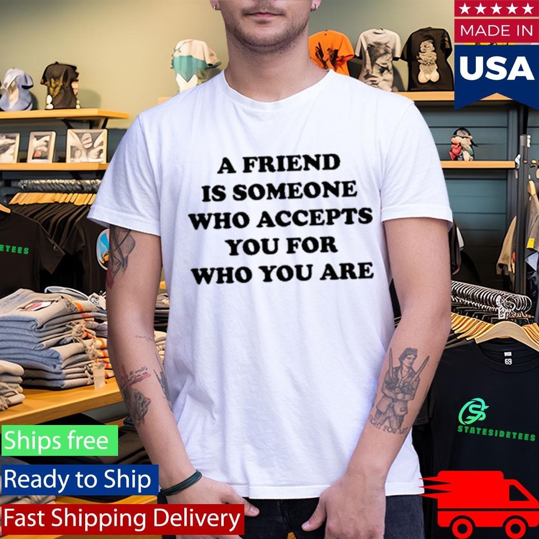 A Friend Is Someone Who Accepts You For Who You Are Shirt
