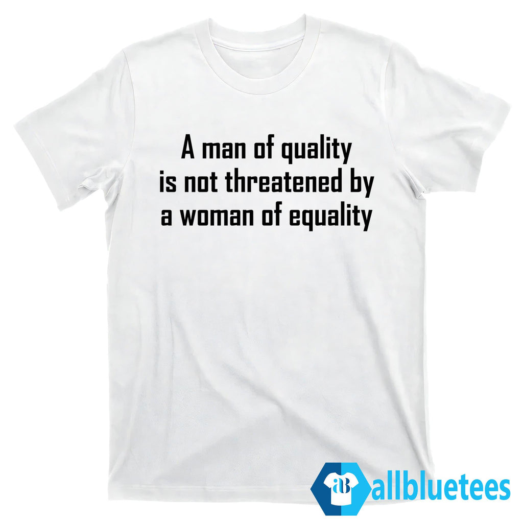 A Man Of Quality Is Not Threatened By A Woman Of Equality Shirt