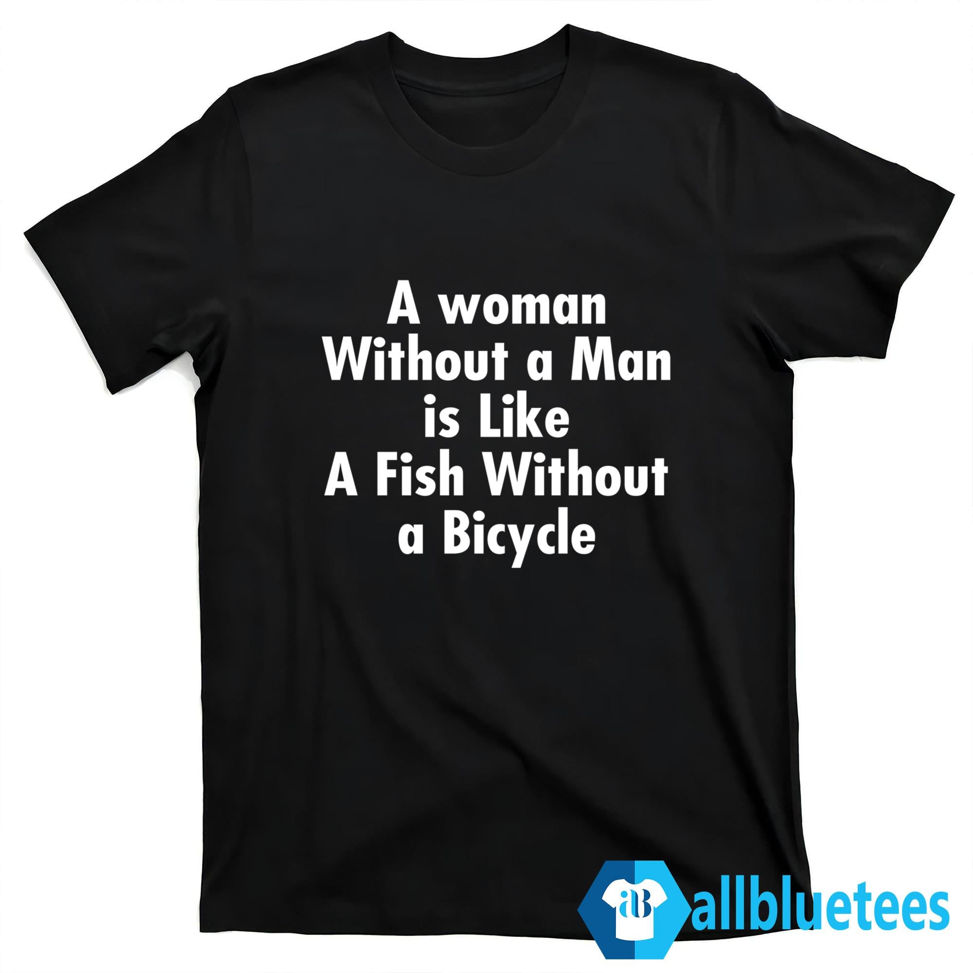 A Woman Without A Man Is Like A Fish Without A Bicycle Shirt