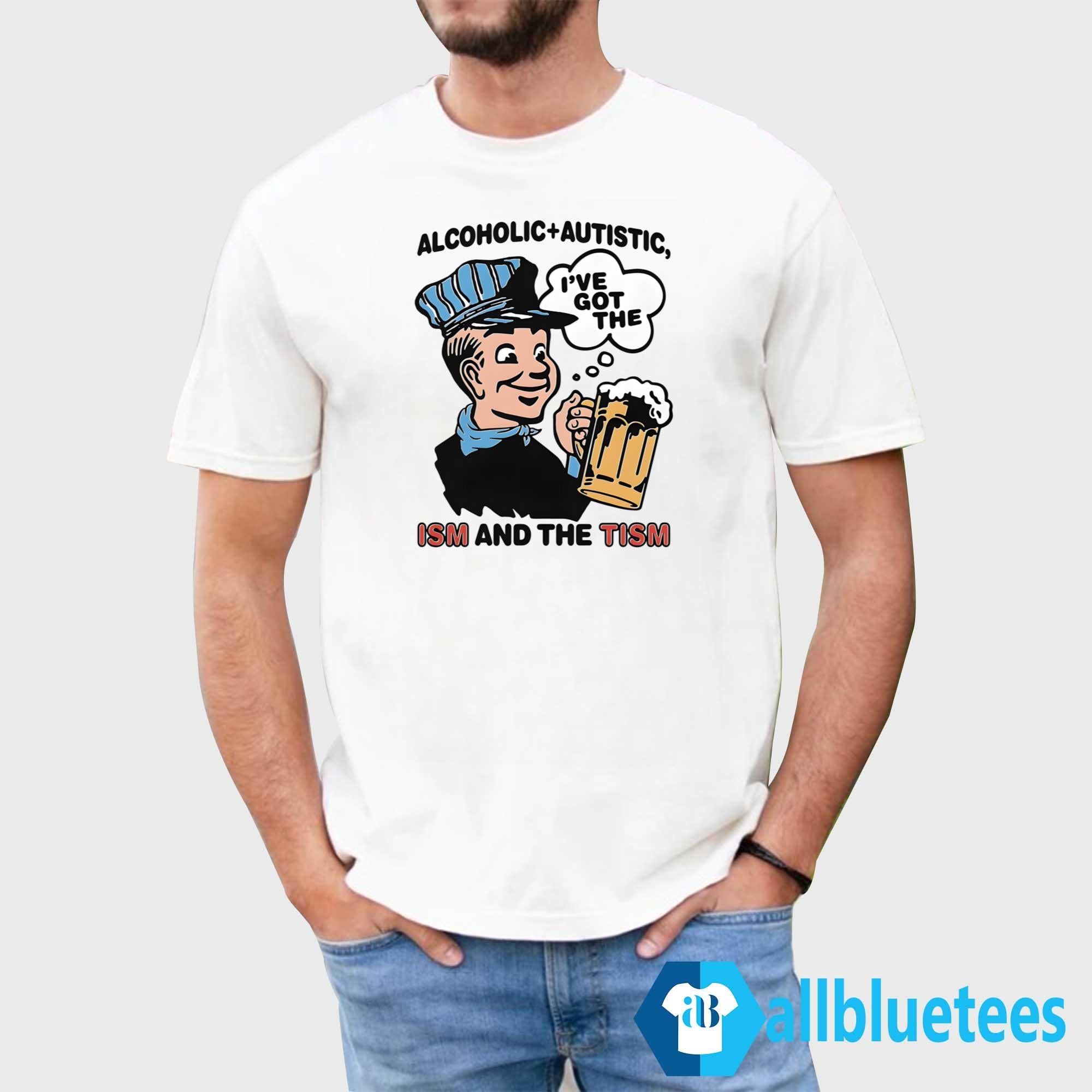 Alcoholic Autistic I’ve Got The ISM And The TISM Shirt