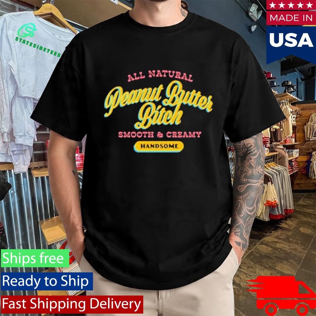 All Natural Peanut Butter Bitch Smooth And Creamy Handsome Shirt