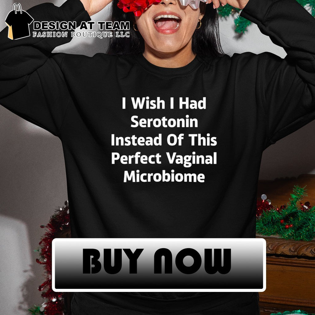 I wish I had serotonin instead of this perfect vaginal microbiome shirt