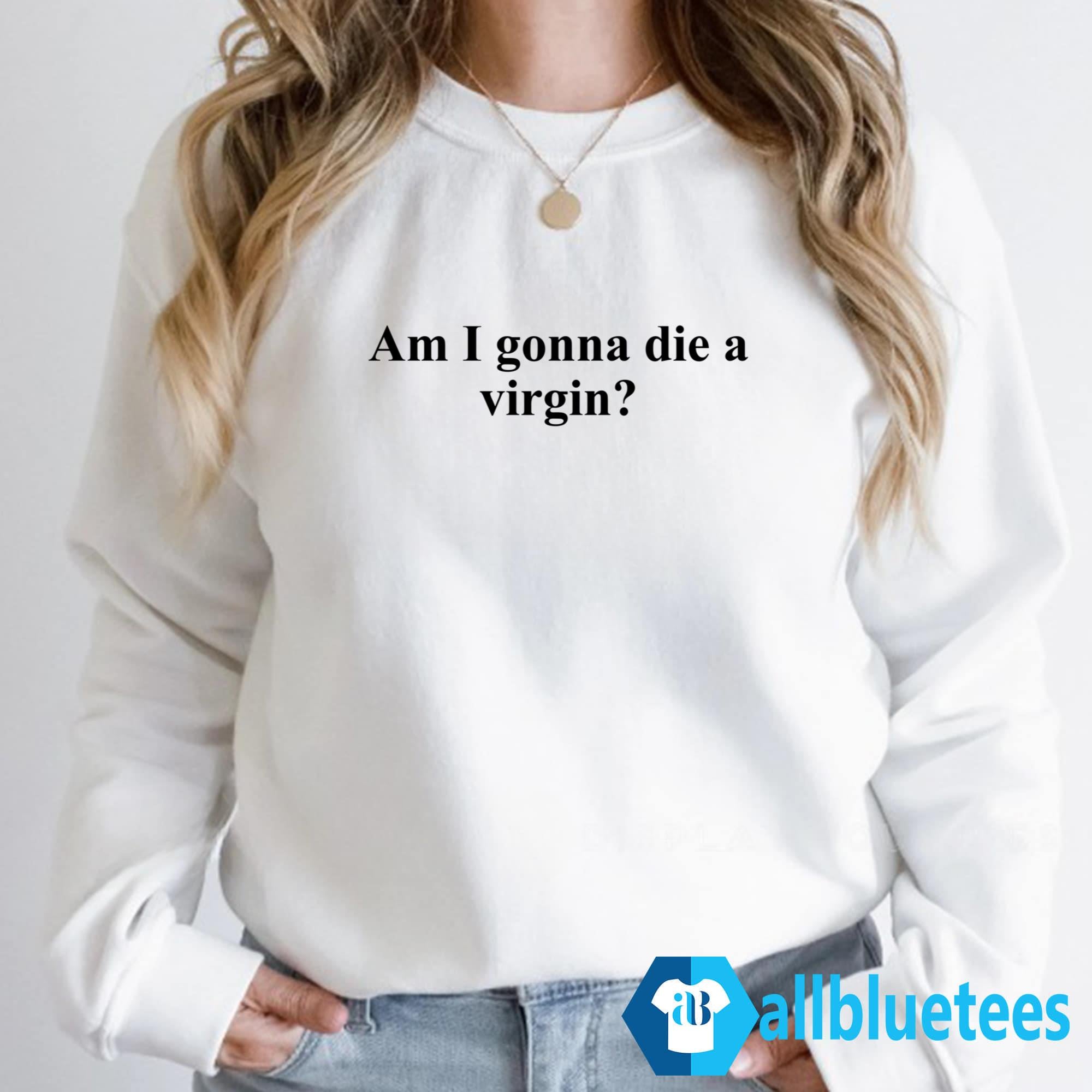 Am I Gonna Die A Virgin Shirt