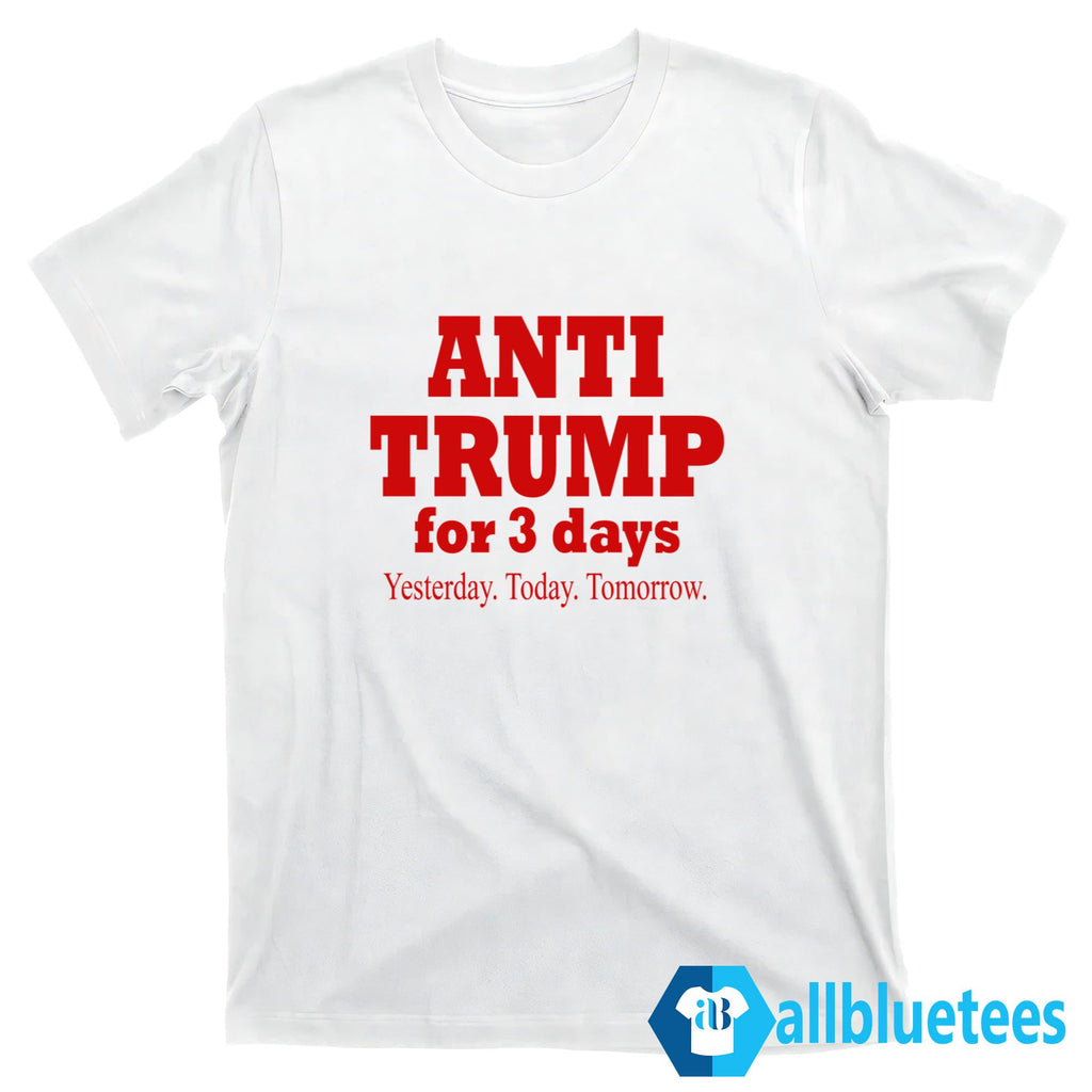 Anti Trump For 3 Days Yesterday Today Tomorrow Shirt