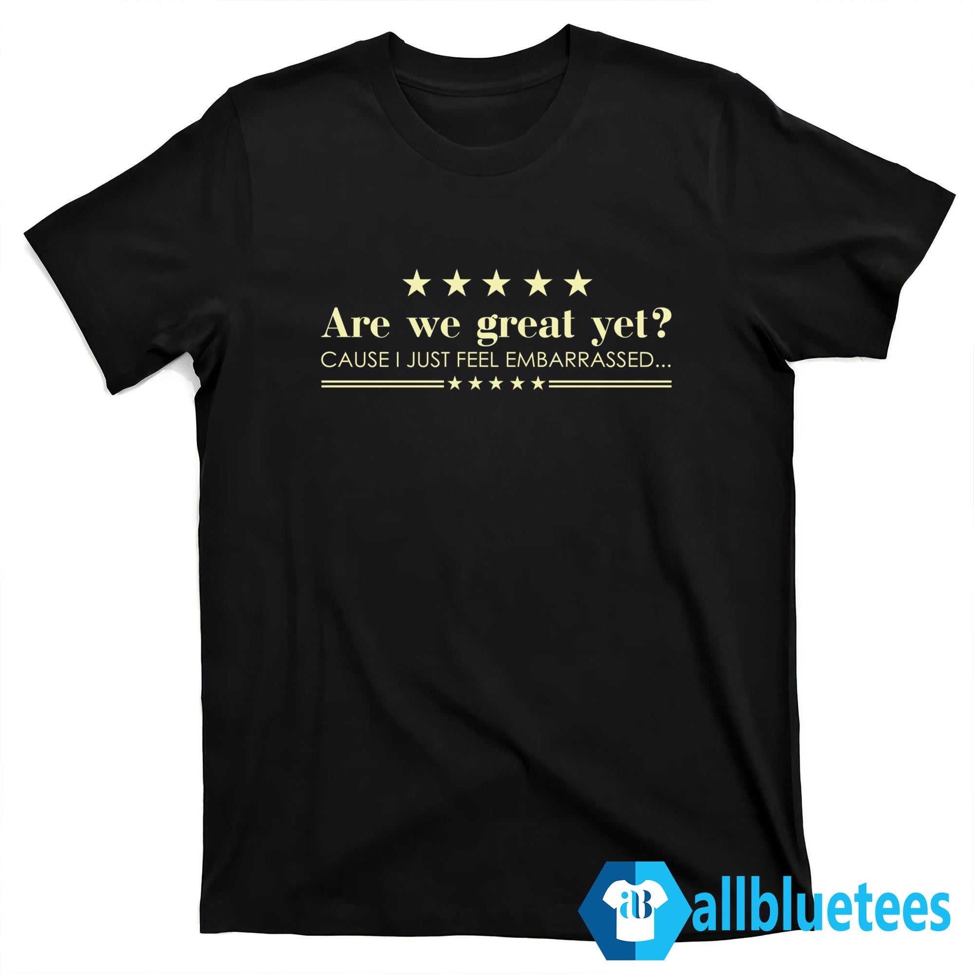 Are We Great Yet Cause I Just Feel Embarrassed Shirt