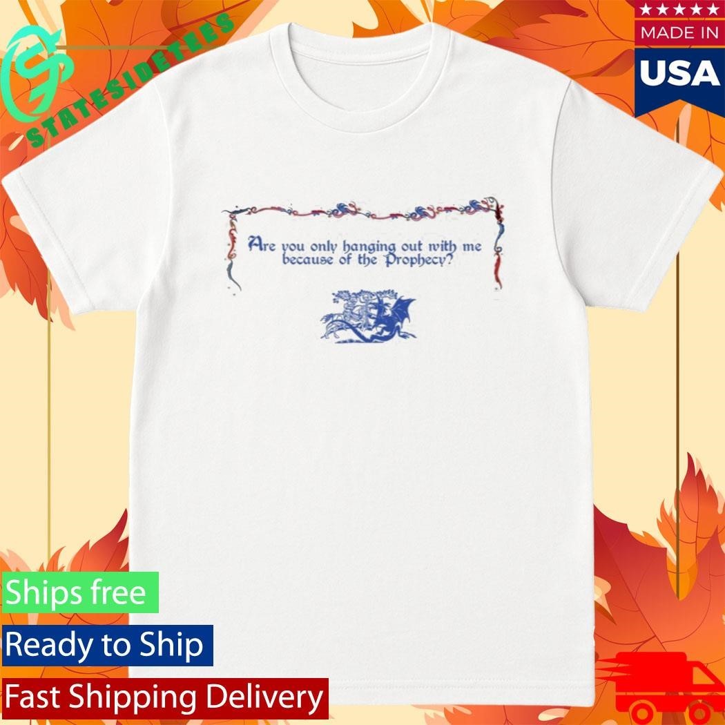 Are You Only Hanging Out With Me Because Of The Prophecy Shirt