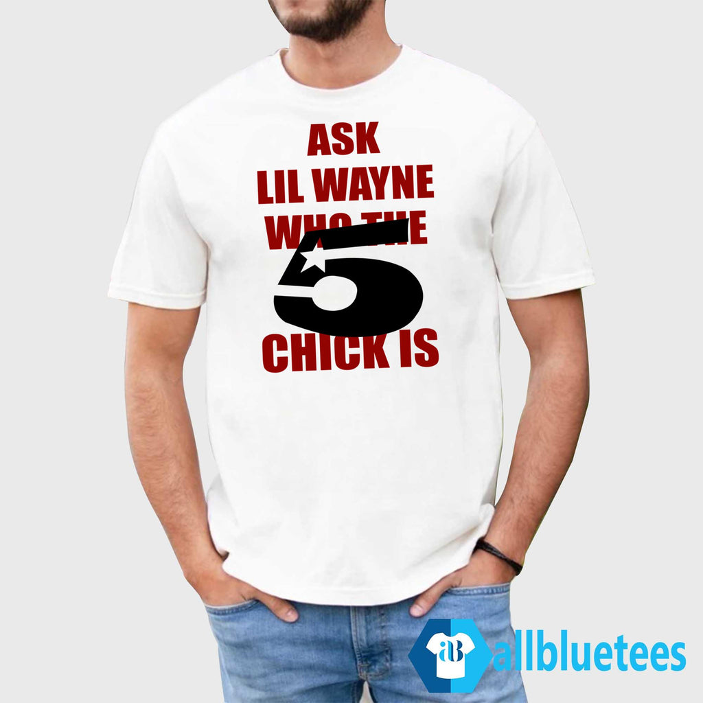 Ask Lil Wayne Who The 5 Star Chick Is Shirt