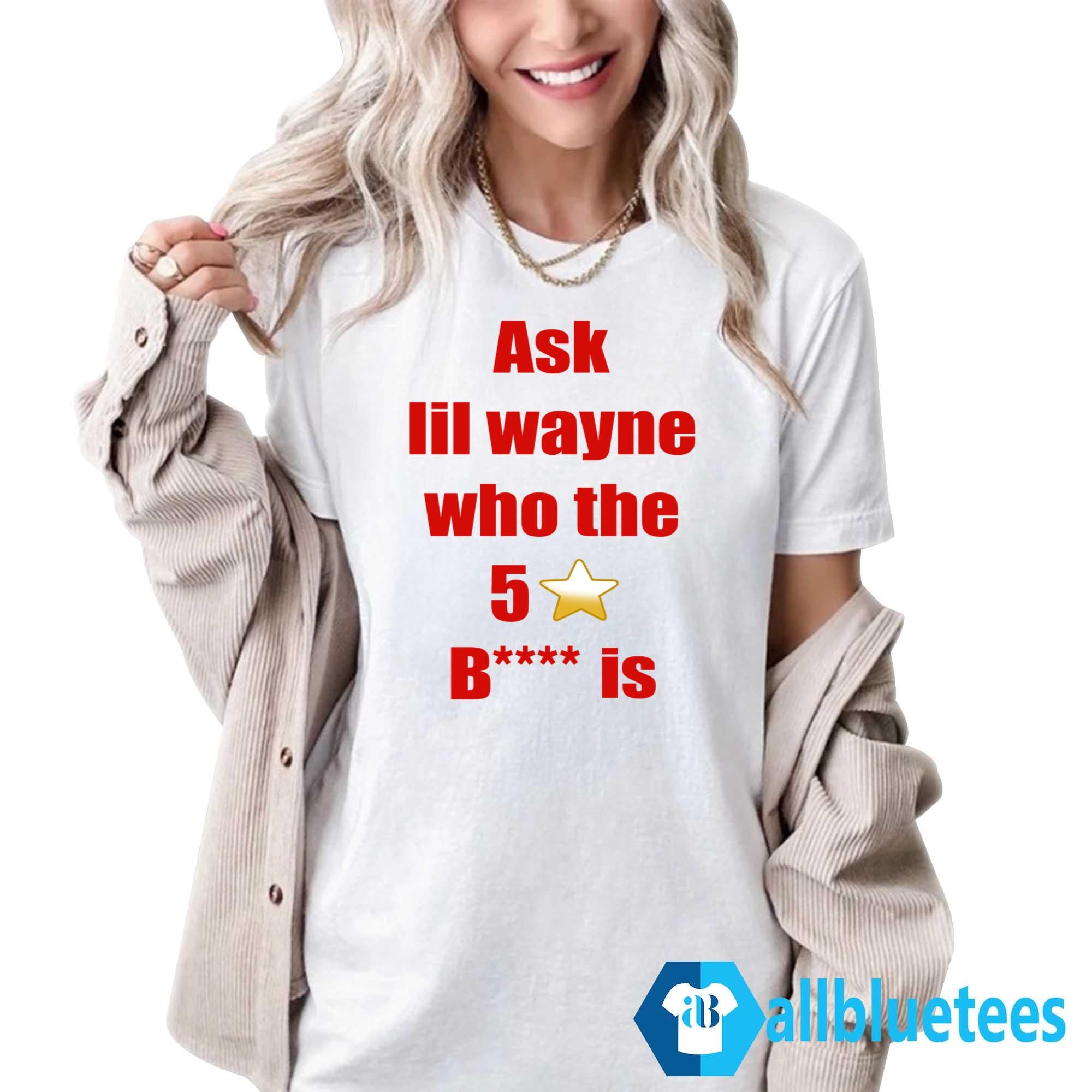 Ask Lil Wayne Who The 5 Stars Bitch Is Shirt
