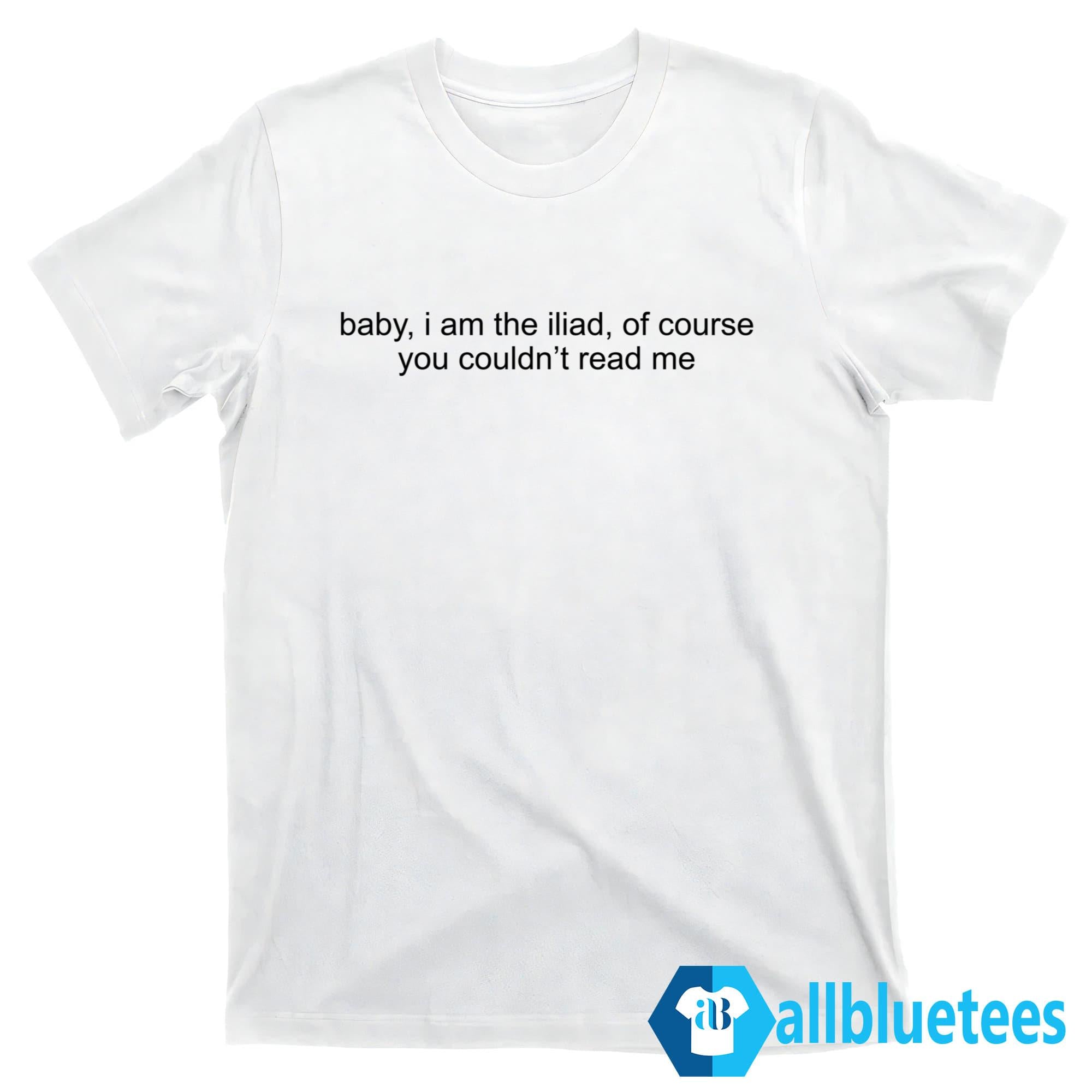 Baby I Am The Iliad Of Course You Couldn’t Read Me Shirt