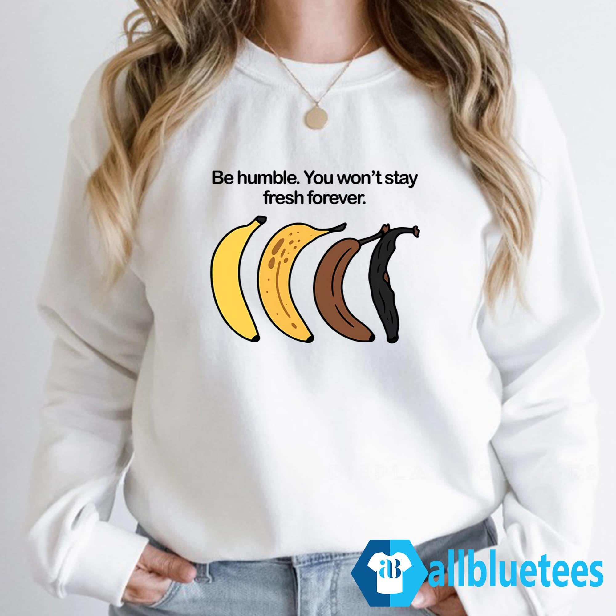 Be Humble You Won’t Stay Fresh Forever Shirt
