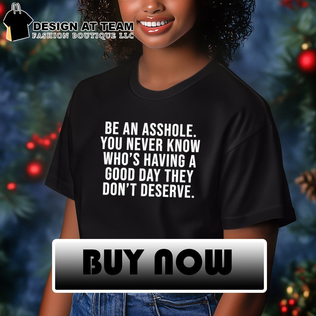 Be an asshole you never know who’s having a good day they don’t deserve shirt