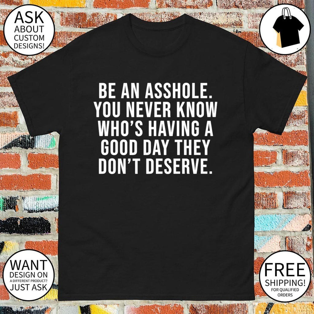 Be an asshole you never know who’s having a good day they don’t deserve shirt