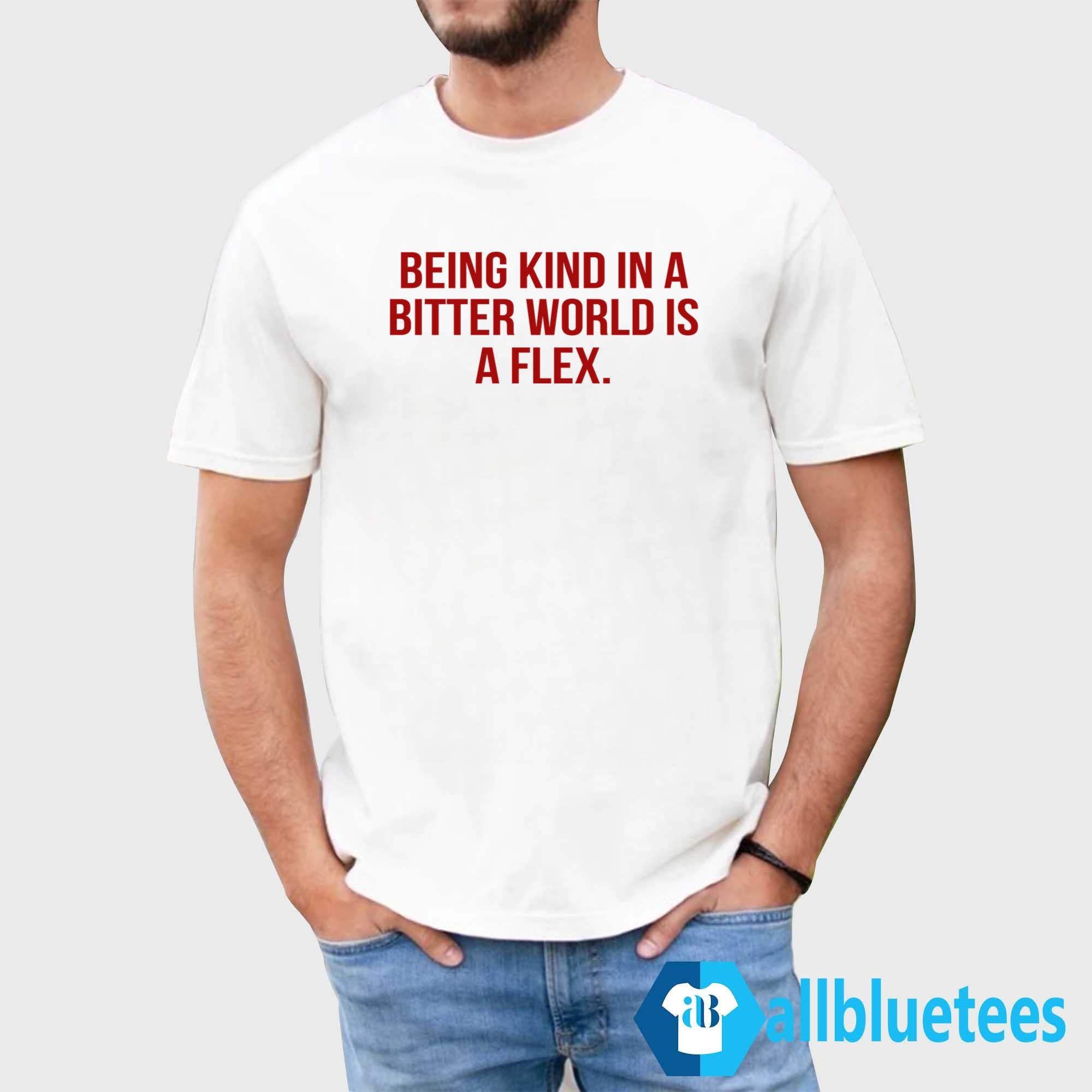 Being Kind In A Bitter World Is A Flex Shirt
