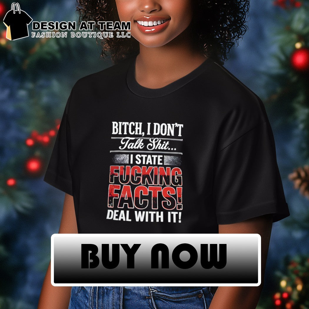 Bitch I don’t talk shit I state fucking facts deal with it shirt