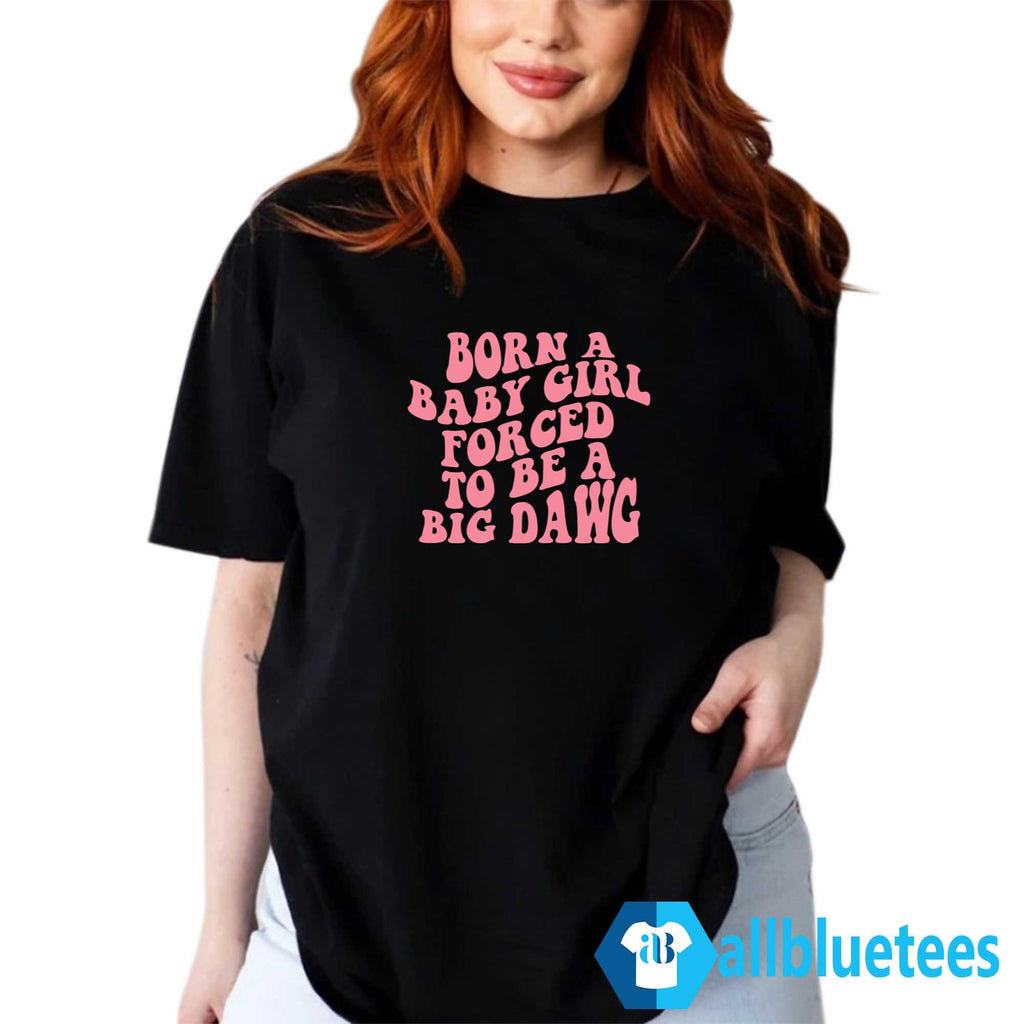 Born A Baby Girl Forced To Be A Big Dawg Shirt