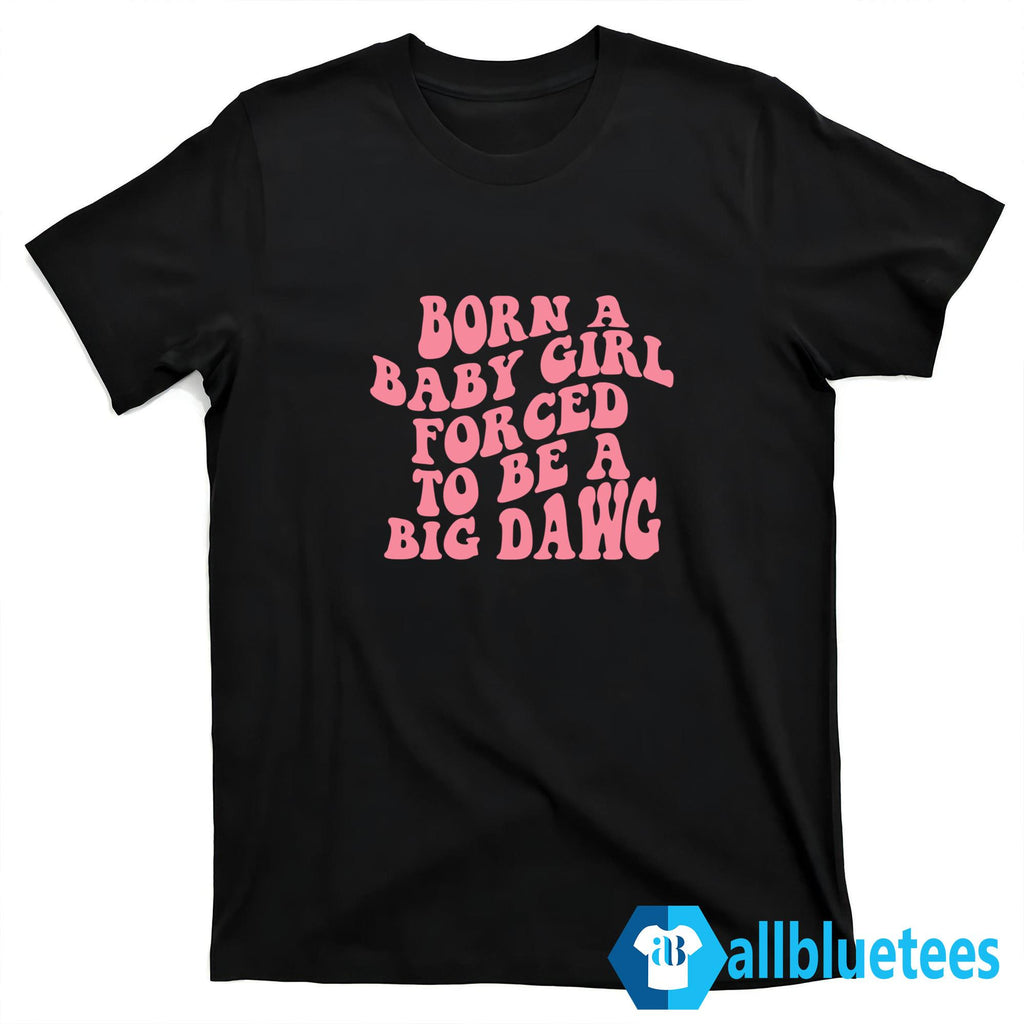 Born A Baby Girl Forced To Be A Big Dawg Shirt