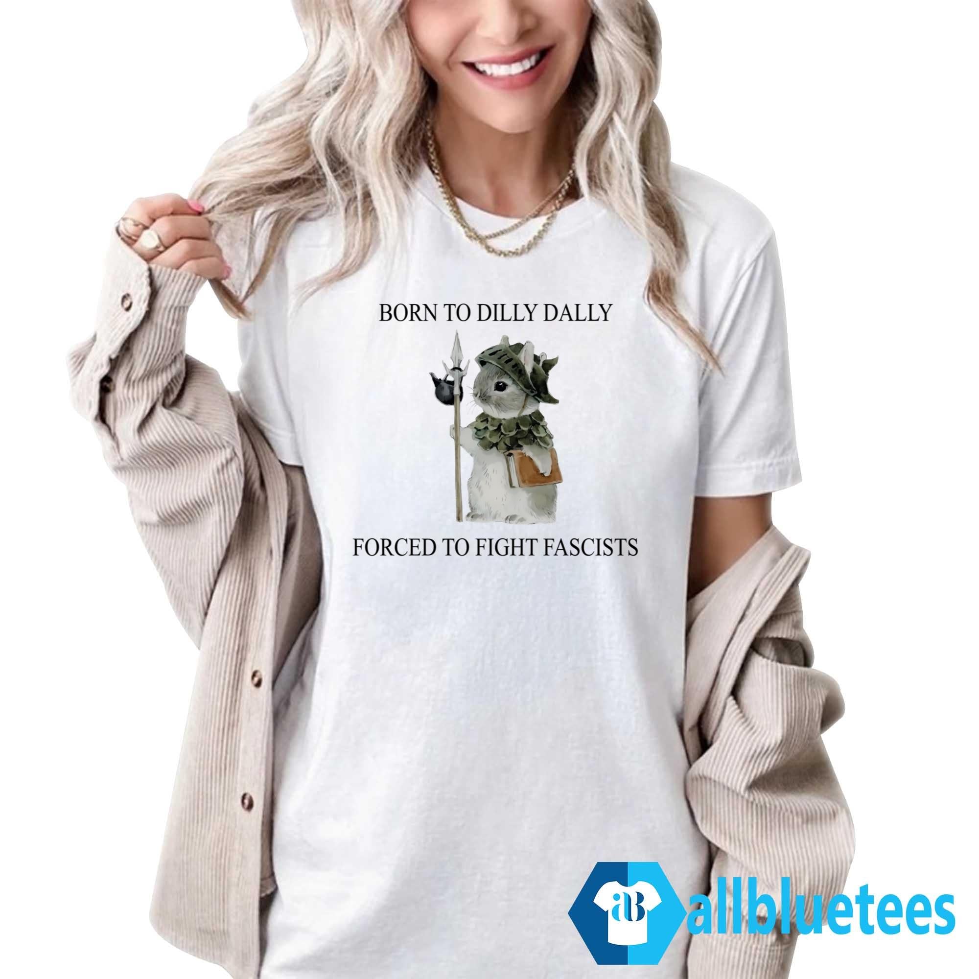 Born To Dilly Dally Forced To Fight Fascists Shirt
