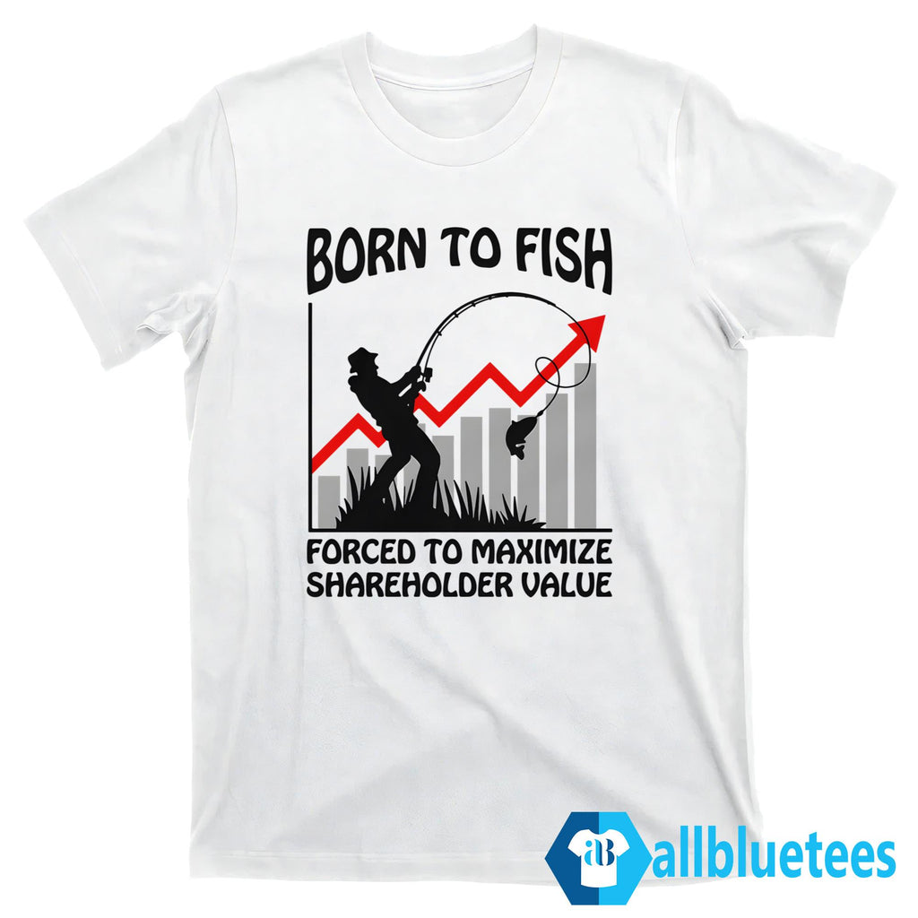 Born To Fish Forced To Maximize Shareholder Value Shirt