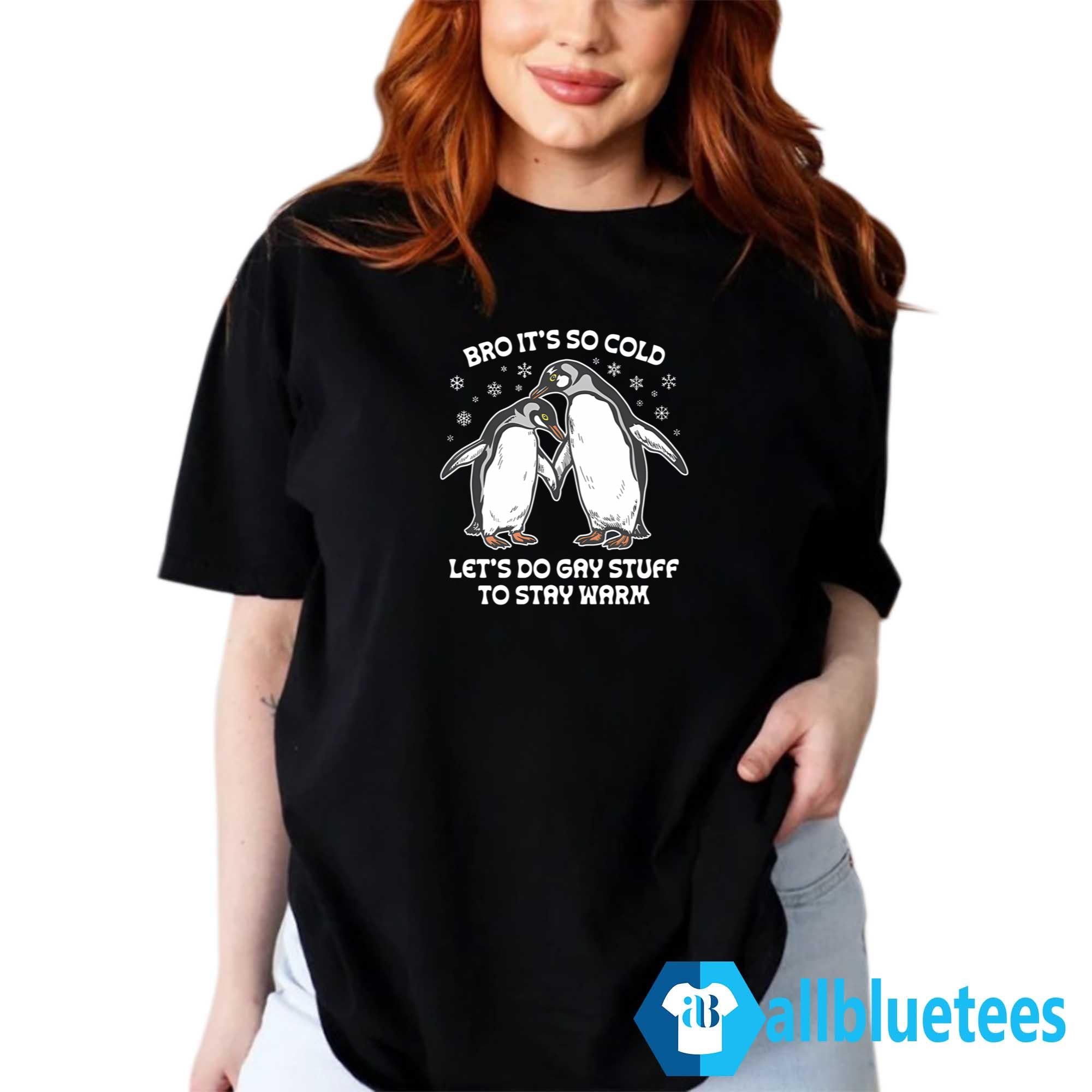 Bro It’s So Cold Let’s Do Gay Stuff To Stay Warm Shirt