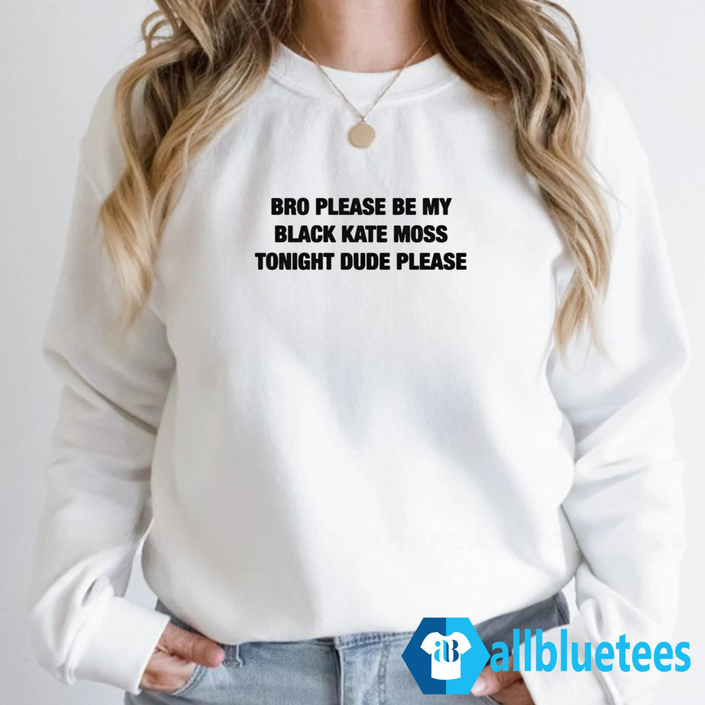 Bro Please Be My Black Kate Moss Tonight Dude Please Shirt