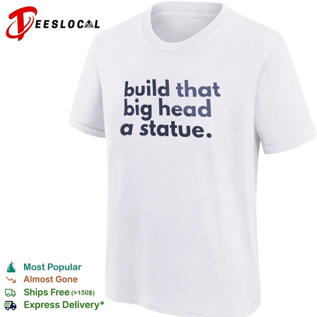 Build that big head a statue shirt