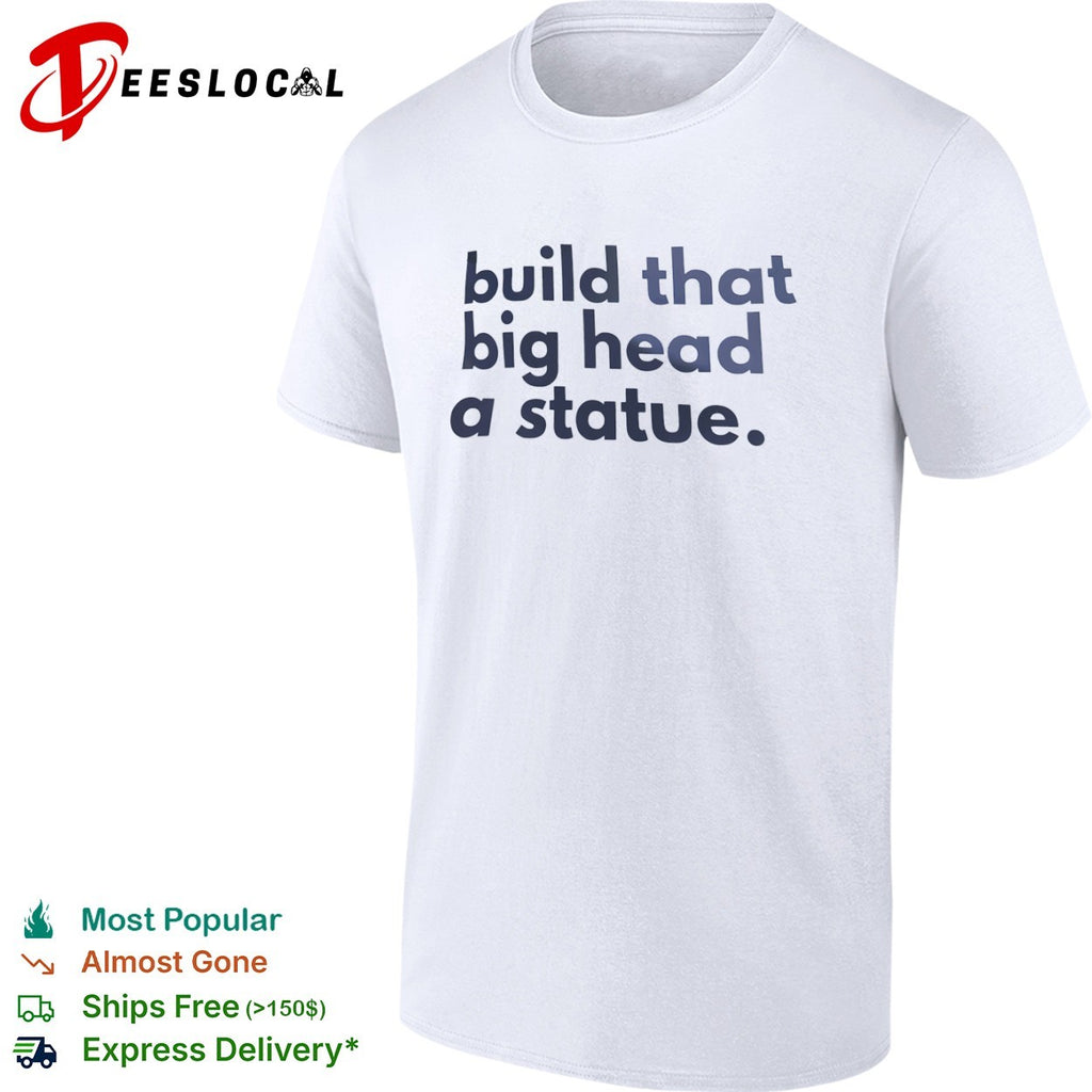 Build that big head a statue shirt