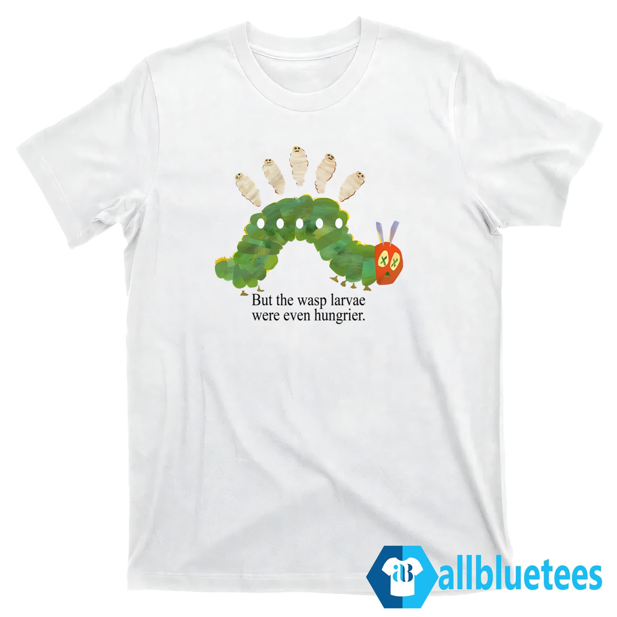 But The Wasp Larvae Are Hungrier Shirt