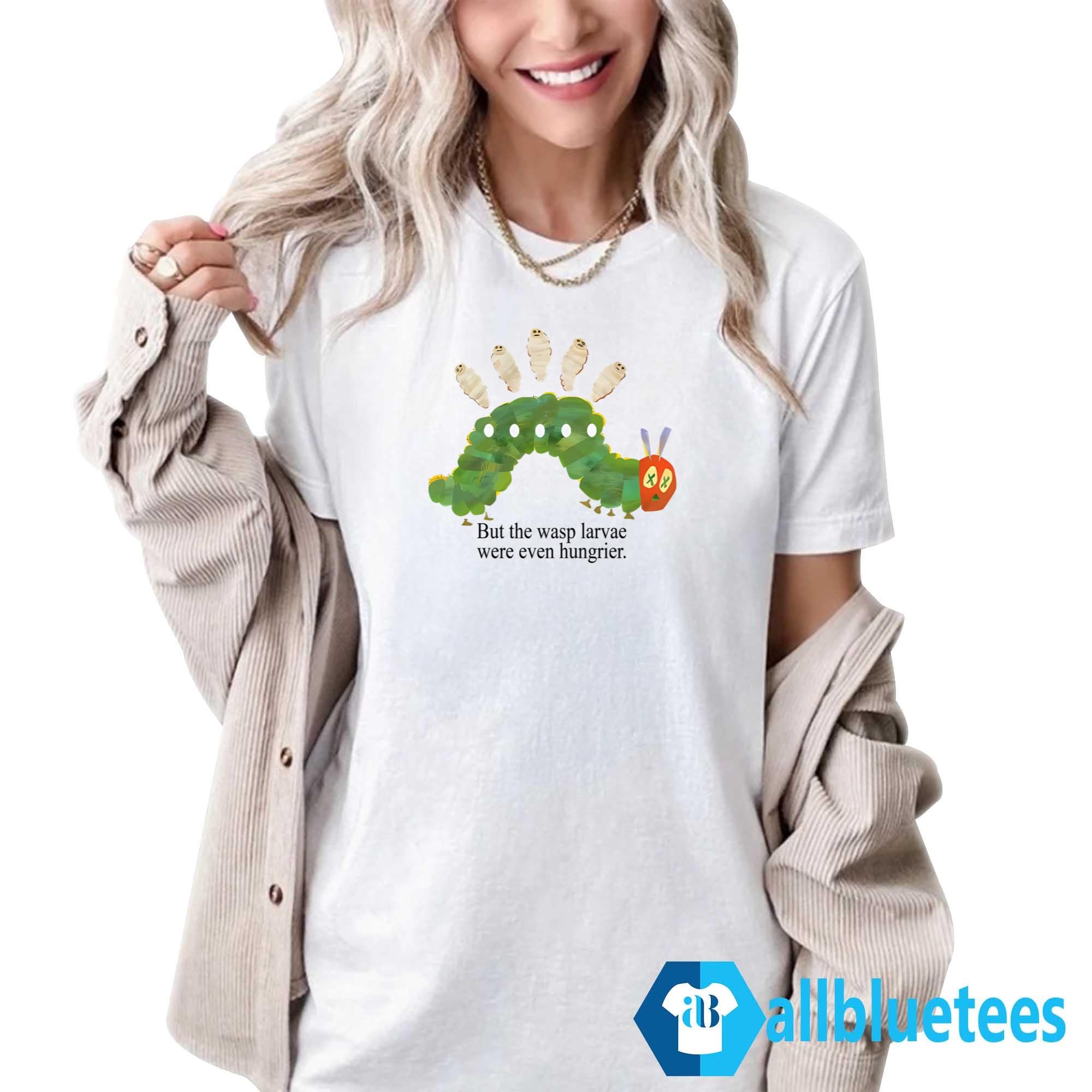 But The Wasp Larvae Are Hungrier Shirt
