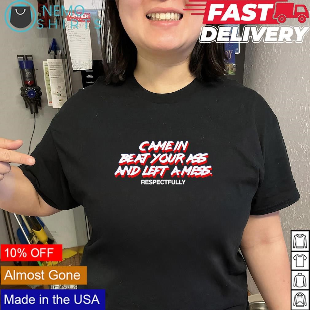 Came in beat your ass and left a mess respectfully text shirt