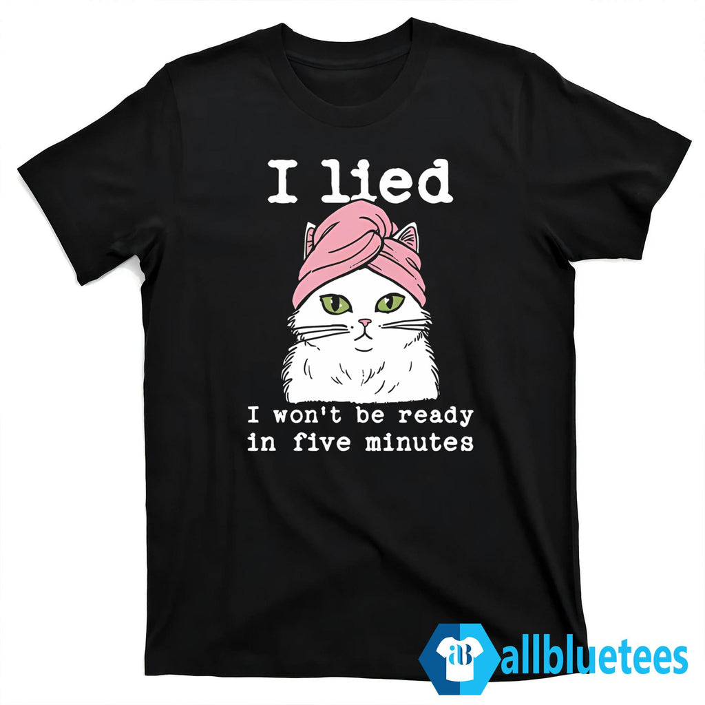 Cat I Lied I Won’t Be Ready In Five Minutes Shirt