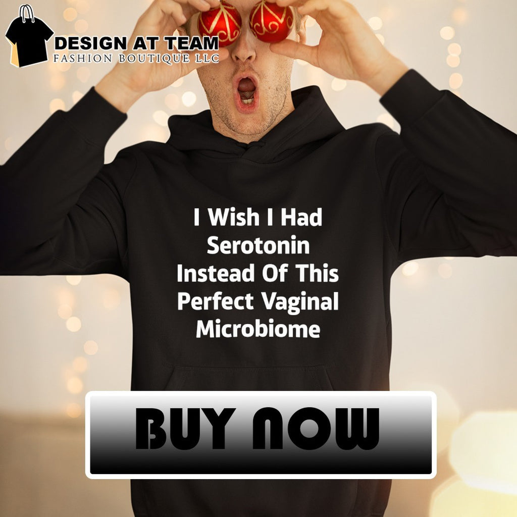 I wish I had serotonin instead of this perfect vaginal microbiome shirt