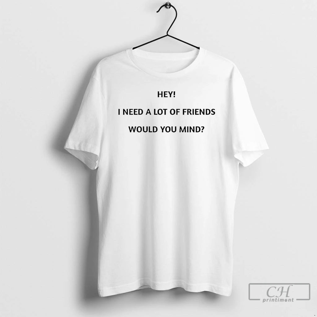 Classic Hey I Need A Lot Of Friends Would You Mind T Shirts