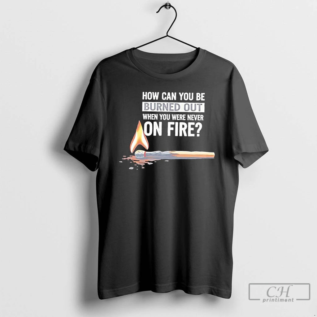 Classic How Can You Be Burned Out When You Were Never On Fire T Shirts Hoodie Sweatshirt | PurePodTees.com