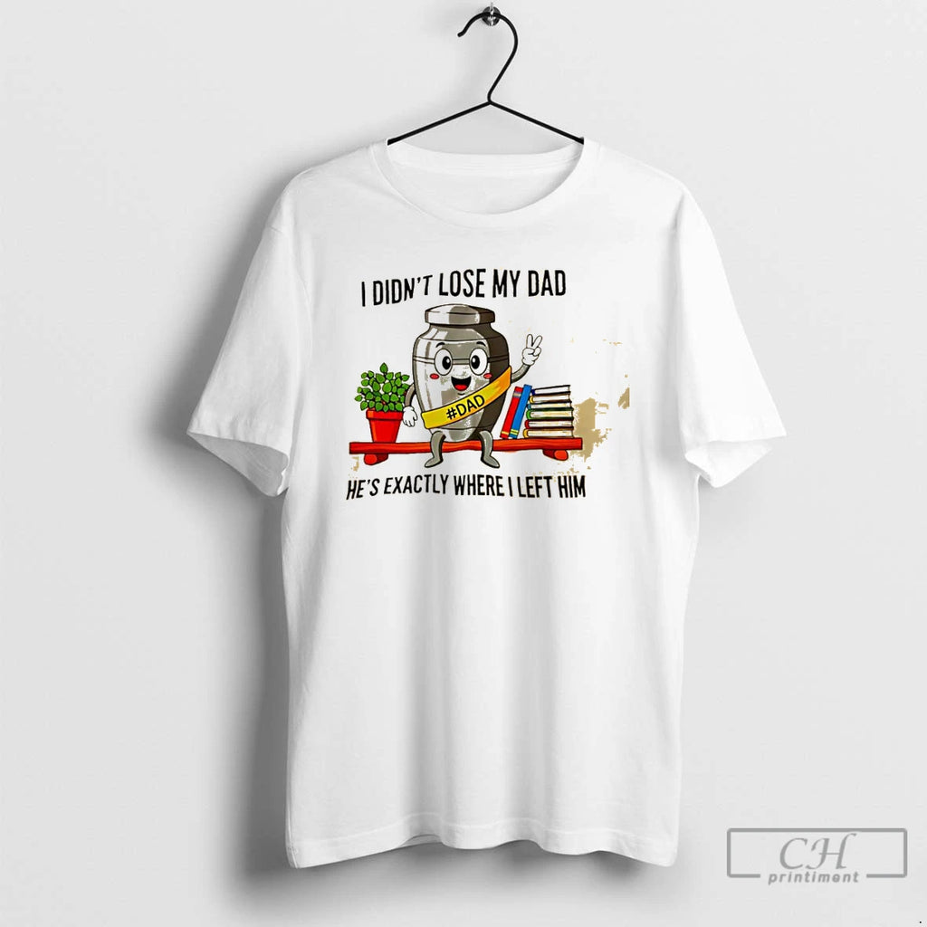 Classic I Didnt Lose My Dad Hes Exactly Where I Left Him T Shirts Sweater