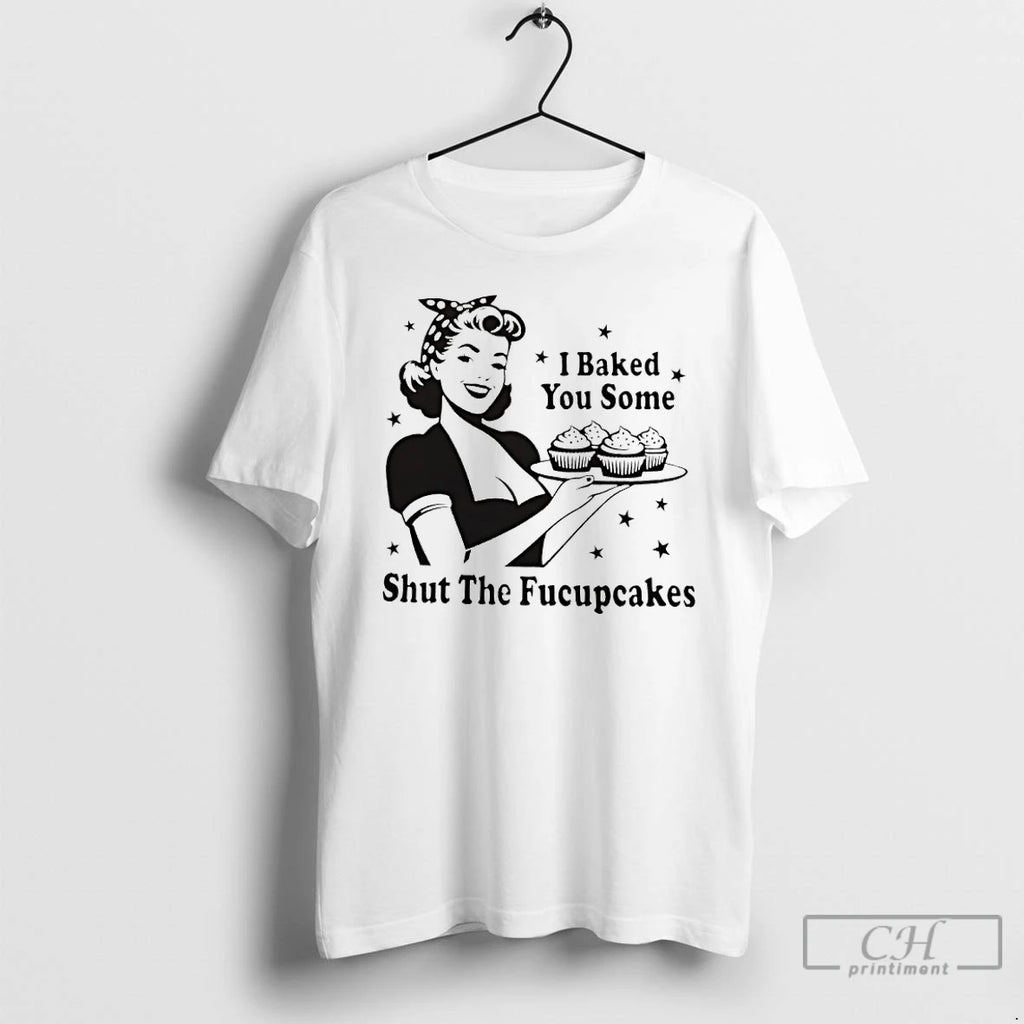 Classic I Baked You Some Shut The Fucupcakes T Shirts Hoodie Sweatshirt | PurePodTees.com