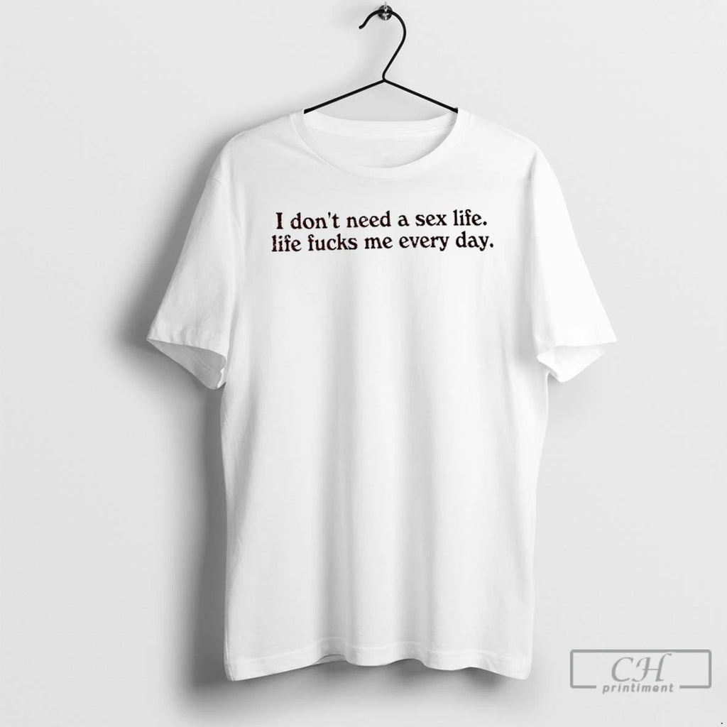 Classic I Dont Need A Sex Life Life Fucks Me Every Day T Shirts Sweater