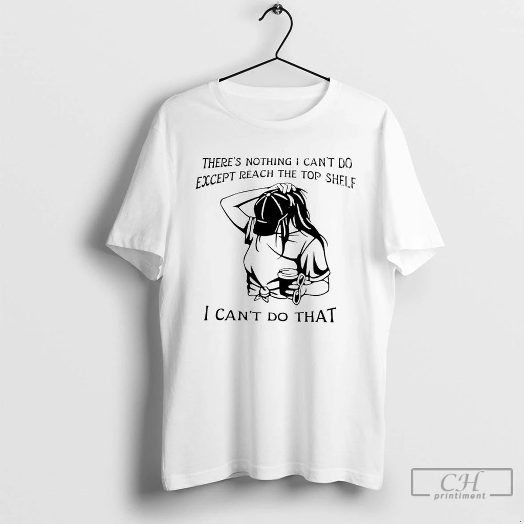 Classic Theres Nothing I Cant Do Except Reach The Top Shelf I Cant Do That Shirt Hoodie Sweatshirt | PurePodTees.com