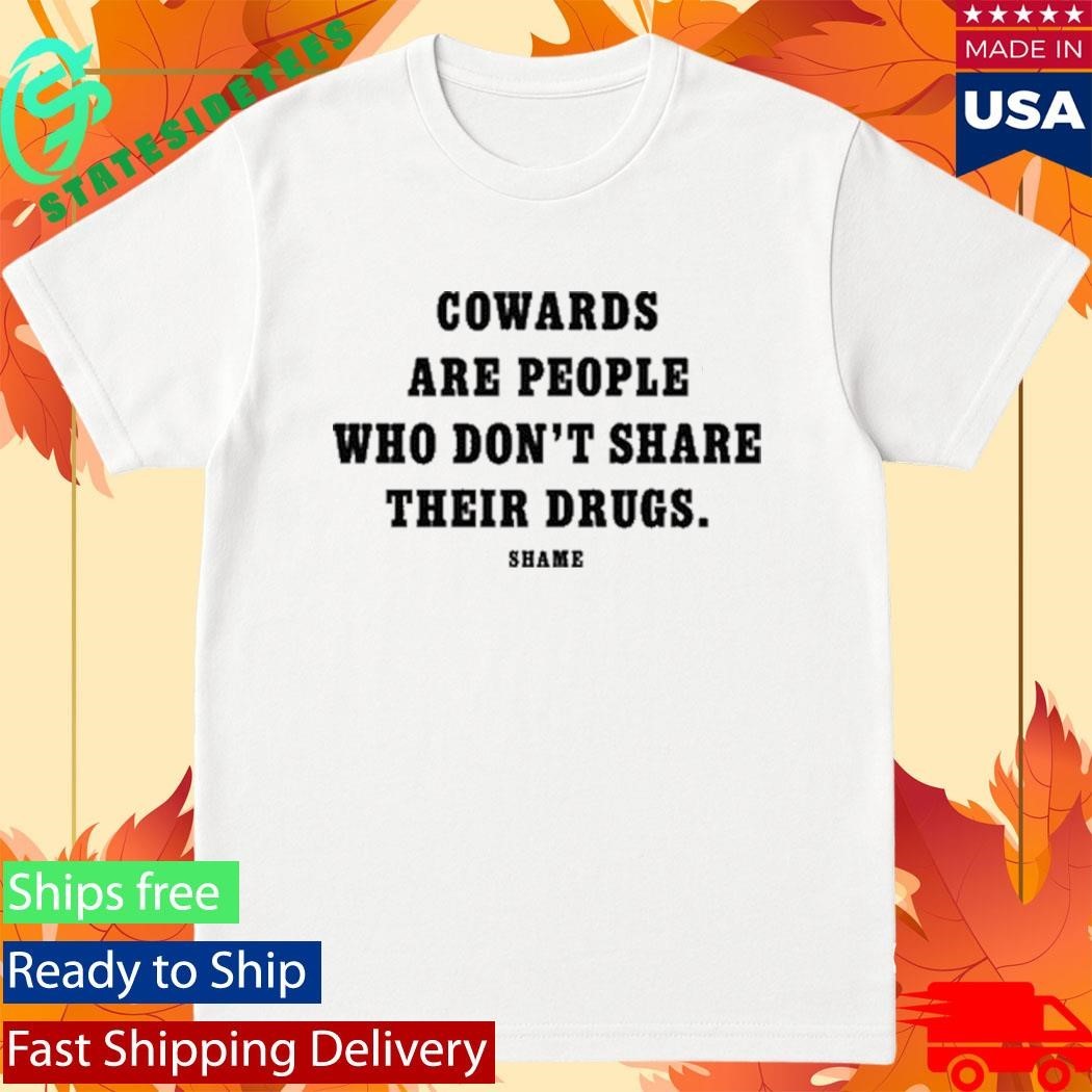 Cowards Are People Who Don’t Share Their Drugs Shame Shirt