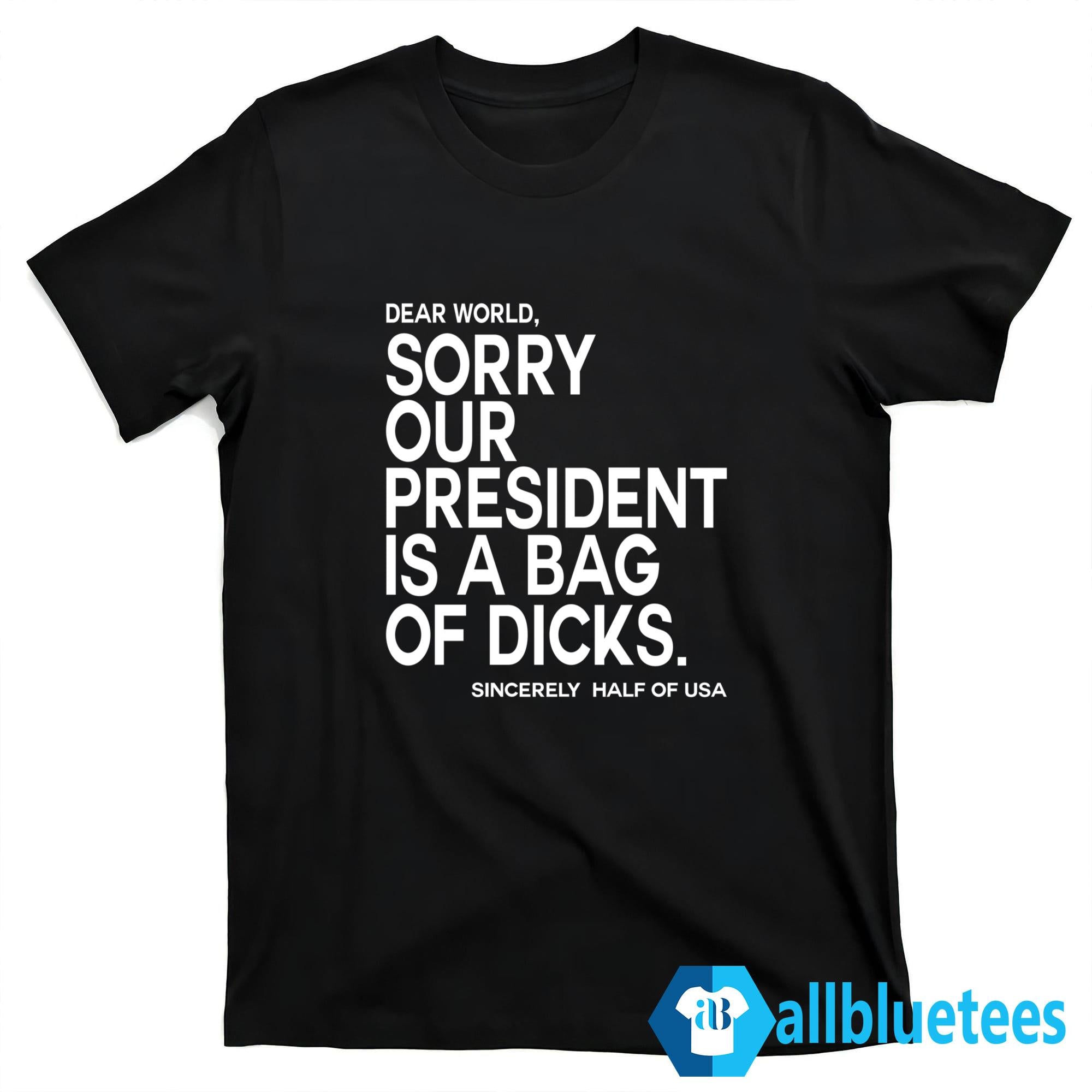 Dear World Sorry Our President Is A Bag Of Dicks Sincerely Half Of USA Shirt