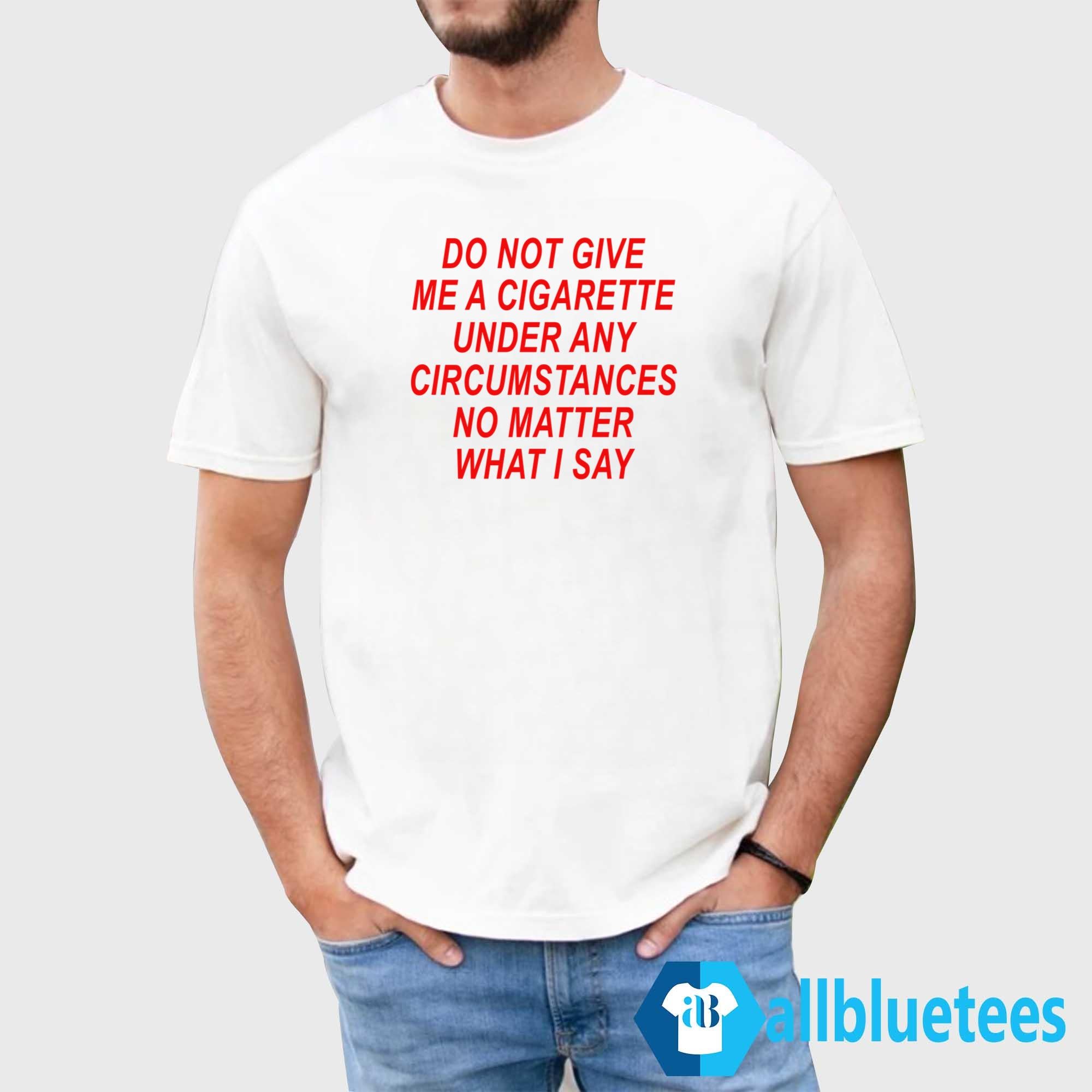 Do Not Give Me A Cigarette Under Any Circumstances Shirt