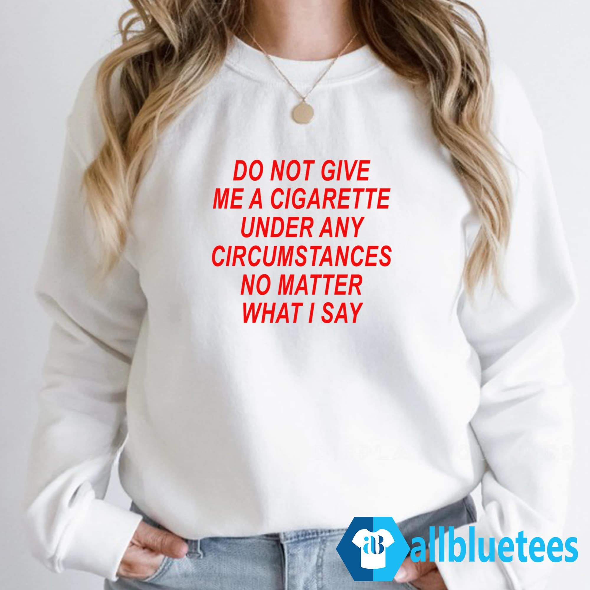 Do Not Give Me A Cigarette Under Any Circumstances Shirt