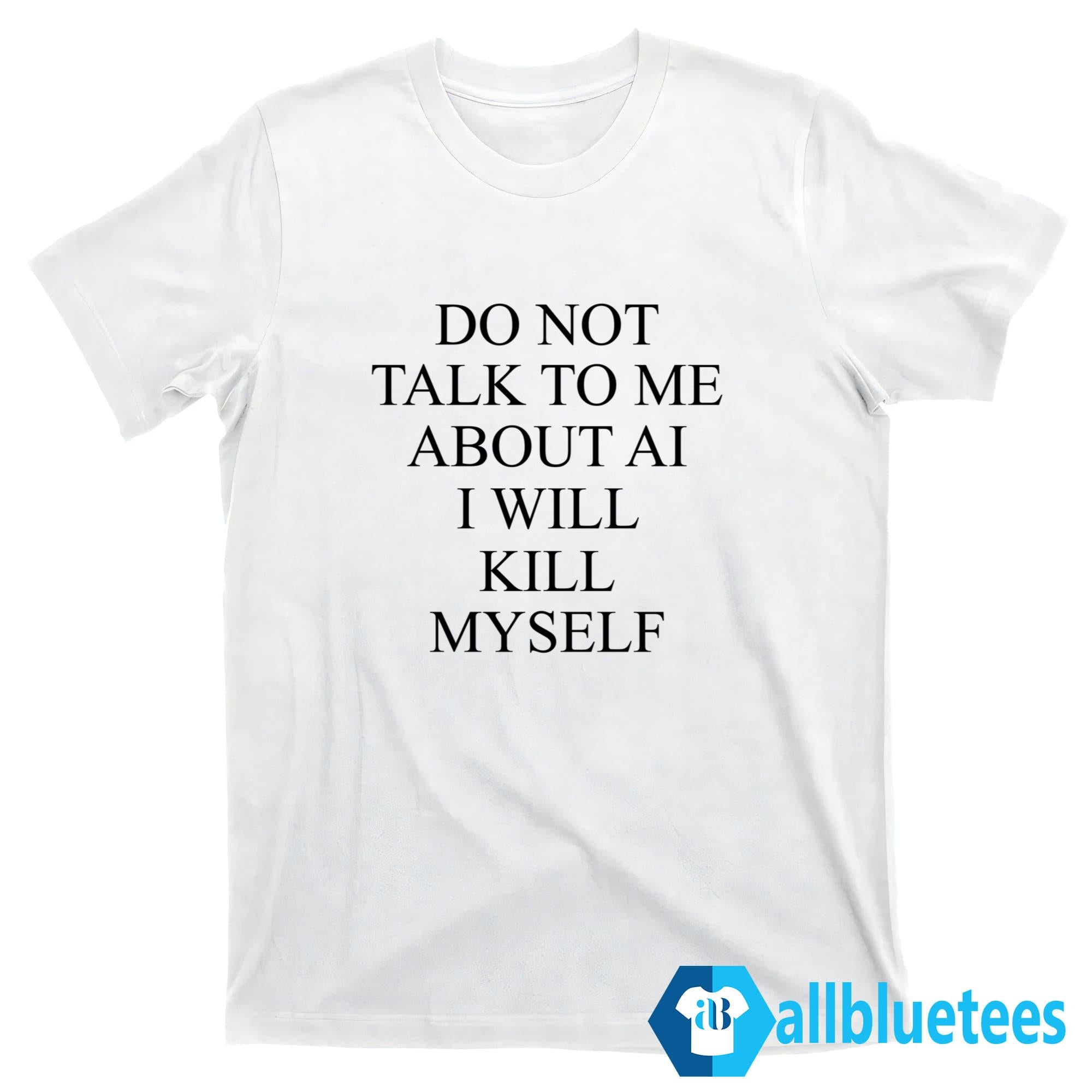 Do Not Talk To Me About AI Shirt