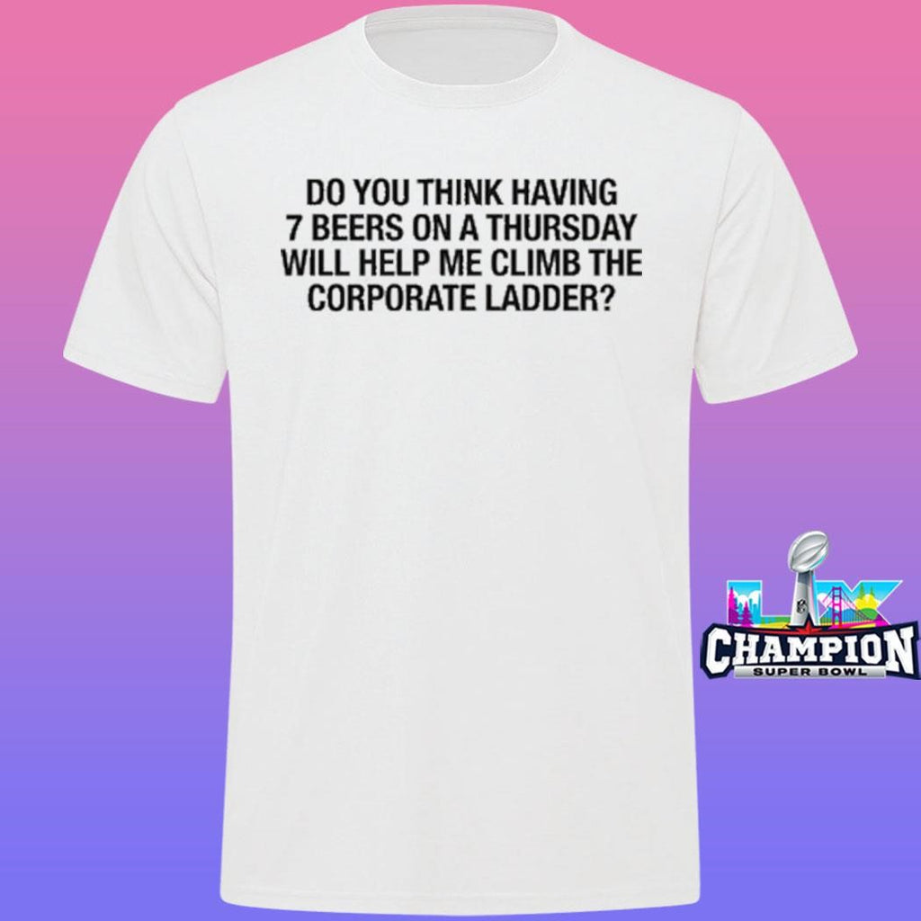 Do You Think Having 7 Beers On A Thursday Will Help Me Climb The Corporate Ladder Shirt